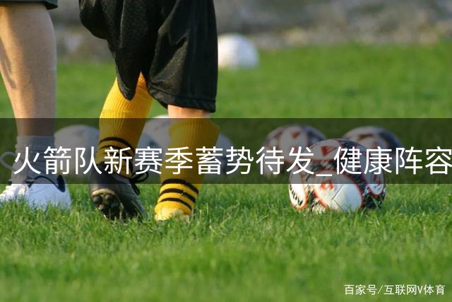 火箭队新赛季蓄势待发 健康阵容或冲击西部前三